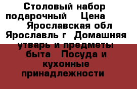Столовый набор (подарочный) › Цена ­ 1 500 - Ярославская обл., Ярославль г. Домашняя утварь и предметы быта » Посуда и кухонные принадлежности   
